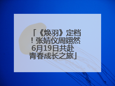 《焕羽》定档！张婧仪周翊然6月19日共赴青春成长之旅
