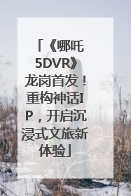 《哪吒 5DVR》龙岗首发！重构神话IP，开启沉浸式文旅新体验