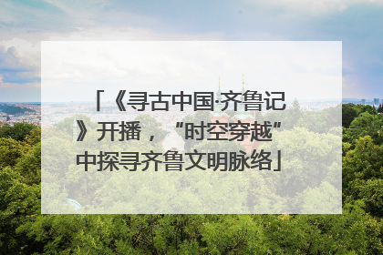 《寻古中国·齐鲁记》开播，“时空穿越”中探寻齐鲁文明脉络