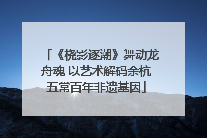 《桡影逐潮》舞动龙舟魂 以艺术解码余杭五常百年非遗基因