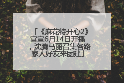 《麻花特开心2》官宣6月14日开播，沈腾马丽召集各路家人好友来团建