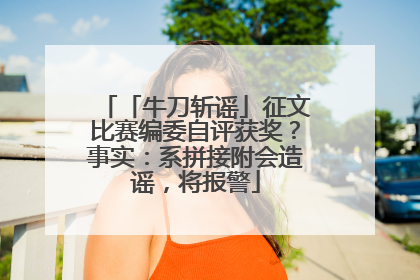 「牛刀斩谣」征文比赛编委自评获奖？事实：系拼接附会造谣，将报警