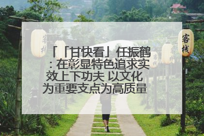 「甘快看」任振鹤：在彰显特色追求实效上下功夫 以文化为重要支点为高质量发展增添动能