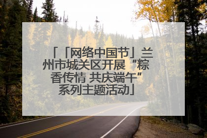 「网络中国节」兰州市城关区开展“粽香传情 共庆端午”系列主题活动