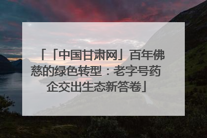 「中国甘肃网」百年佛慈的绿色转型：老字号药企交出生态新答卷
