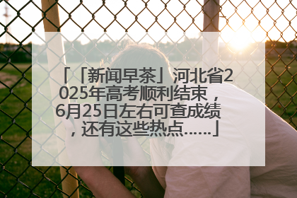 「新闻早茶」河北省2025年高考顺利结束，6月25日左右可查成绩，还有这些热点……