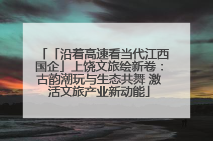 「沿着高速看当代江西国企」上饶文旅绘新卷：古韵潮玩与生态共舞 激活文旅产业新动能