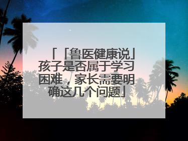 「鲁医健康说」孩子是否属于学习困难，家长需要明确这几个问题