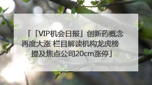 「VIP机会日报」创新药概念再度大涨 栏目解读机构龙虎榜 提及焦点公司20cm涨停