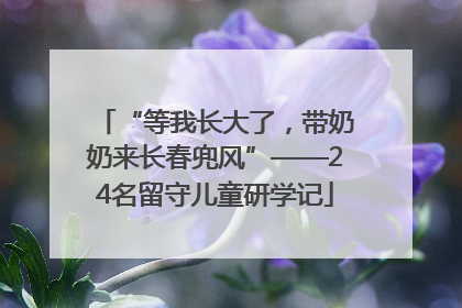 “等我长大了，带奶奶来长春兜风”——24名留守儿童研学记