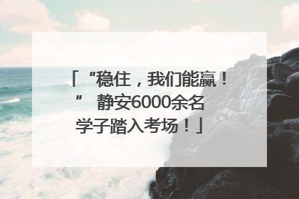 “稳住，我们能赢！” 静安6000余名学子踏入考场！
