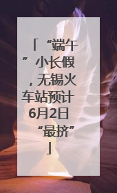 “端午”小长假，无锡火车站预计6月2日“最挤”