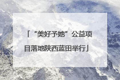 “美好予她”公益项目落地陕西蓝田举行