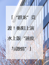 “群龙”竞渡！衡阳上演水上版“速度与激情”
