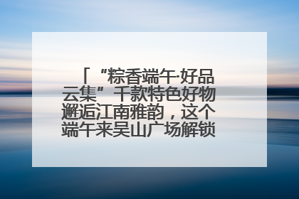 “粽香端午·好品云集”千款特色好物邂逅江南雅韵，这个端午来吴山广场解锁“浙里烟火气”