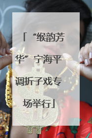 “缑韵芳华”宁海平调折子戏专场举行