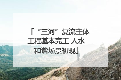 “三河”复流主体工程基本完工 人水和谐场景初现