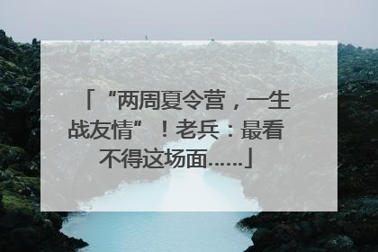 “两周夏令营，一生战友情”！老兵：最看不得这场面……