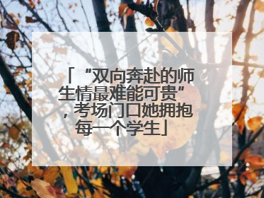 “双向奔赴的师生情最难能可贵”，考场门口她拥抱每一个学生