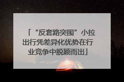 “反套路突围”小拉出行凭差异化优势在行业竞争中脱颖而出