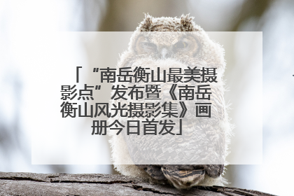 “南岳衡山最美摄影点”发布暨《南岳衡山风光摄影集》画册今日首发