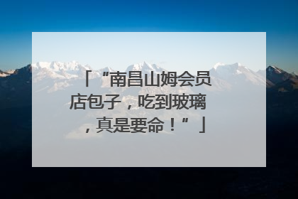 “南昌山姆会员店包子，吃到玻璃，真是要命！”