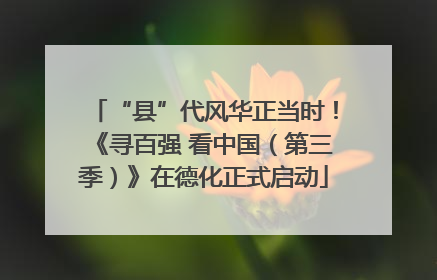 “县”代风华正当时！《寻百强 看中国（第三季）》在德化正式启动