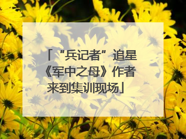 “兵记者”追星《军中之母》作者来到集训现场