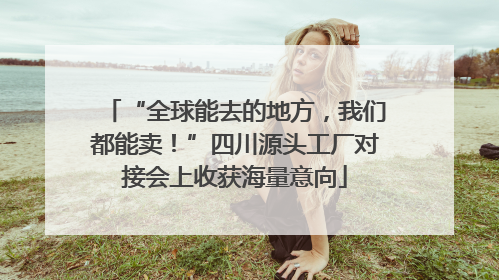 “全球能去的地方，我们都能卖！”四川源头工厂对接会上收获海量意向