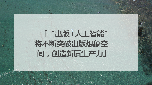 “出版+人工智能”将不断突破出版想象空间，创造新质生产力