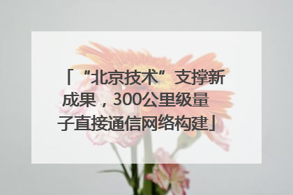 “北京技术”支撑新成果，300公里级量子直接通信网络构建
