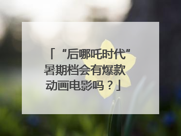“后哪吒时代” 暑期档会有爆款动画电影吗？