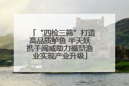 “四检三筛”打造高品质鲈鱼 半天妖携手闽威助力福鼎渔业实现产业升级