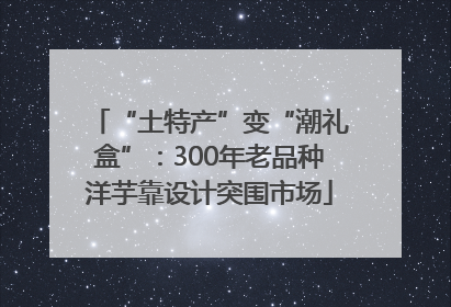 “土特产”变“潮礼盒”：300年老品种洋芋靠设计突围市场
