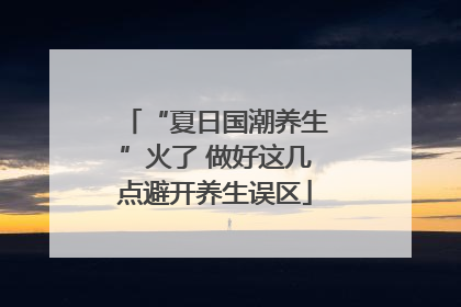 “夏日国潮养生”火了 做好这几点避开养生误区