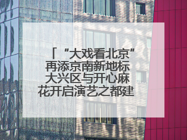 “大戏看北京” 再添京南新地标 大兴区与开心麻花开启演艺之都建设战略合作