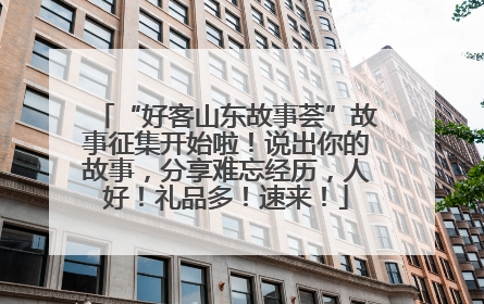“好客山东故事荟”故事征集开始啦！说出你的故事，分享难忘经历，人好！礼品多！速来！