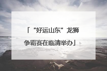 “好运山东”龙狮争霸赛在临清举办