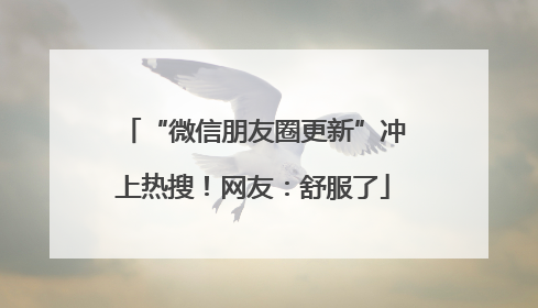 “微信朋友圈更新”冲上热搜！网友：舒服了