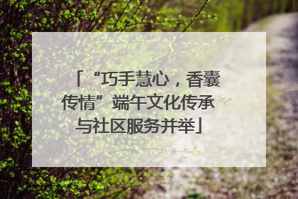 “巧手慧心，香囊传情”端午文化传承与社区服务并举