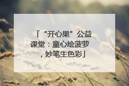 “开心果”公益课堂：童心绘菠萝，妙笔生色彩