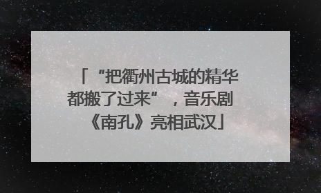 “把衢州古城的精华都搬了过来”，音乐剧《南孔》亮相武汉