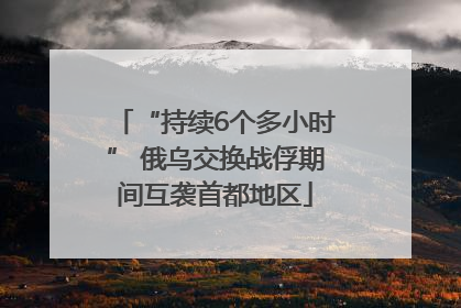 “持续6个多小时” 俄乌交换战俘期间互袭首都地区