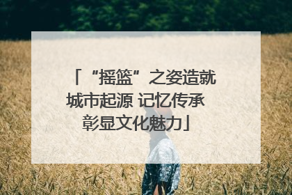 “摇篮”之姿造就城市起源 记忆传承彰显文化魅力