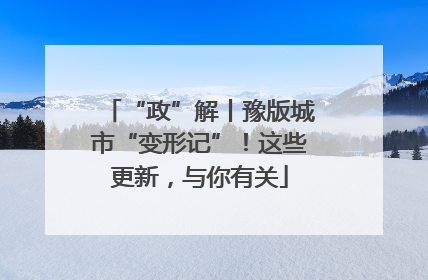 “政”解丨豫版城市“变形记”！这些更新，与你有关