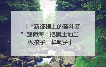 “新征程上的奋斗者”邹德海：把黑土地当做孩子一样呵护