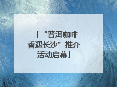 “普洱咖啡 香遇长沙”推介活动启幕