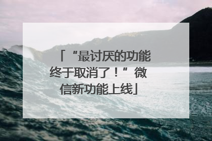 “最讨厌的功能终于取消了！”微信新功能上线
