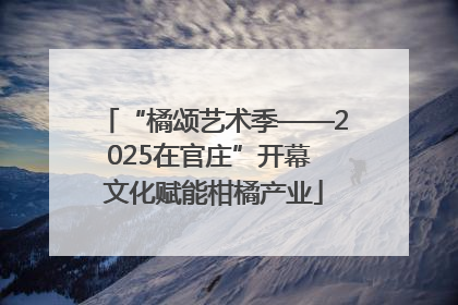 “橘颂艺术季——2025在官庄”开幕 文化赋能柑橘产业