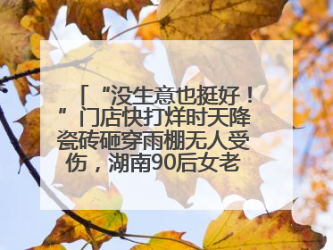 “没生意也挺好！”门店快打烊时天降瓷砖砸穿雨棚无人受伤，湖南90后女老板心态超好